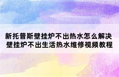 新托普斯壁挂炉不出热水怎么解决 壁挂炉不出生活热水维修视频教程